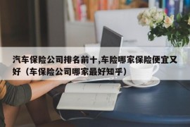 汽车保险公司排名前十,车险哪家保险便宜又好（车保险公司哪家最好知乎）