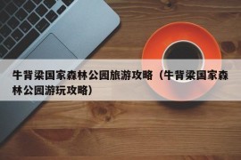 牛背梁国家森林公园旅游攻略（牛背梁国家森林公园游玩攻略）