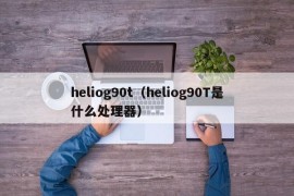 heliog90t（heliog90T是什么处理器）