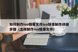 如何制作iso镜像文件iso镜像制作详细步骤（怎样制作iso镜像文件）