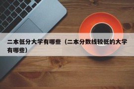 二本低分大学有哪些（二本分数线较低的大学有哪些）