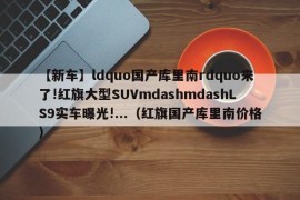 【新车】ldquo国产库里南rdquo来了!红旗大型SUVmdashmdashLS9实车曝光!...（红旗国产库里南价格）