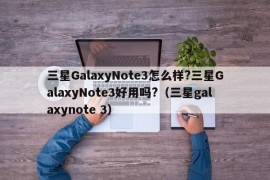 三星GalaxyNote3怎么样?三星GalaxyNote3好用吗?（三星galaxynote 3）