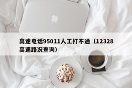 高速电话95011人工打不通（12328高速路况查询）