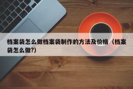 档案袋怎么做档案袋制作的方法及价格（档案袋怎么做?）