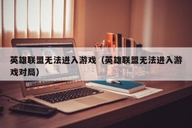 英雄联盟无法进入游戏（英雄联盟无法进入游戏对局）