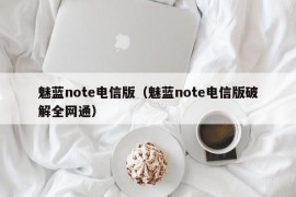 魅蓝note电信版（魅蓝note电信版破解全网通）