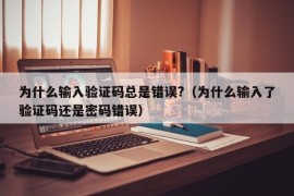 为什么输入验证码总是错误?（为什么输入了验证码还是密码错误）