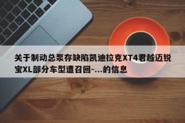 关于制动总泵存缺陷凯迪拉克XT4君越迈锐宝XL部分车型遭召回-...的信息