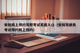 安阳网上预约驾照考试系统入口（安阳驾驶员考试预约网上预约）