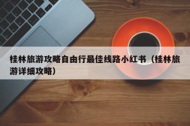 桂林旅游攻略自由行最佳线路小红书（桂林旅游详细攻略）