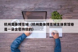 杭州奥体博览城（杭州奥体博览城主体育馆巷是一朵含苞待放的）