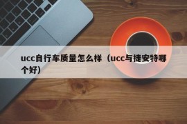 ucc自行车质量怎么样（ucc与捷安特哪个好）