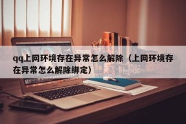 qq上网环境存在异常怎么解除（上网环境存在异常怎么解除绑定）