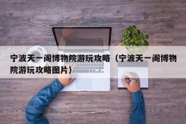 宁波天一阁博物院游玩攻略（宁波天一阁博物院游玩攻略图片）