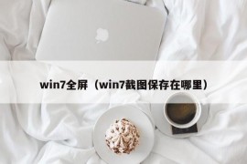 win7全屏（win7截图保存在哪里）