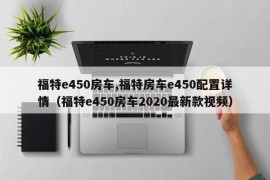 福特e450房车,福特房车e450配置详情（福特e450房车2020最新款视频）