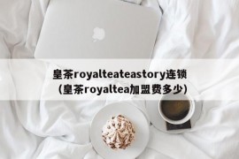 皇茶royalteateastory连锁（皇茶royaltea加盟费多少）