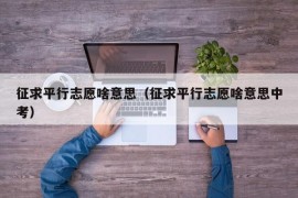 征求平行志愿啥意思（征求平行志愿啥意思中考）