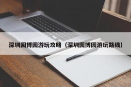 深圳园博园游玩攻略（深圳园博园游玩路线）