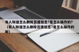 有人知道怎么删除百度信息?是怎么操作的?（有人知道怎么删除百度信息?是怎么操作的呢）