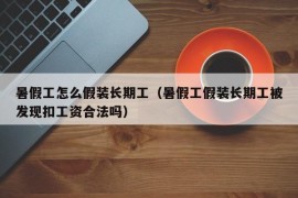 暑假工怎么假装长期工（暑假工假装长期工被发现扣工资合法吗）