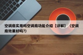 空调扇实用吗空调扇功能介绍【详解】（空调扇效果好吗?）