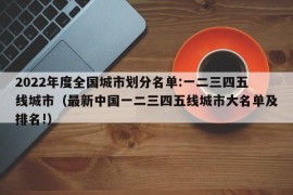 2022年度全国城市划分名单:一二三四五线城市（最新中国一二三四五线城市大名单及排名!）