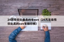 20万性价比最高的车suv（20万左右性价比高的suv车排行榜）