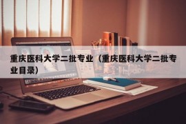 重庆医科大学二批专业（重庆医科大学二批专业目录）