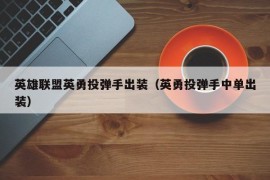 英雄联盟英勇投弹手出装（英勇投弹手中单出装）