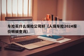 车险买什么保险公司好（人保车险2024报价明细查询）