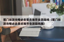 厦门旅游攻略必去景点推荐自游路线（厦门旅游攻略必去景点推荐自游路线图）