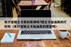 支付宝骑士卡真的有用吗?骑士卡加油真的打折吗（支付宝骑士卡加油真的便宜吗）