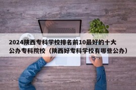 2024陕西专科学校排名前10最好的十大公办专科院校（陕西好专科学校有哪些公办）