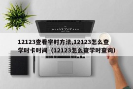 12123查看学时方法,12123怎么查学时卡时间（12123怎么查学时查询）