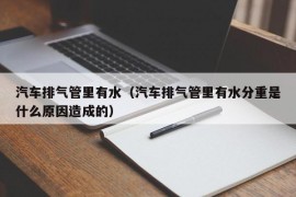 汽车排气管里有水（汽车排气管里有水分重是什么原因造成的）