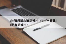 dnf无限此id在游戏中（dnf一直此id已在游戏中）