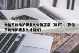 微信系统维护要多久恢复正常【详解】（微信系统维护要多久才能好）