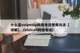 什么是voipvoip网络电话使用方法【详解】（vivicall网络电话）