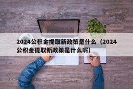 2024公积金提取新政策是什么（2024公积金提取新政策是什么呢）