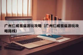 广州仁威祖庙游玩攻略（广州仁威祖庙游玩攻略路线）