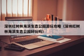 深圳红树林海滨生态公园游玩攻略（深圳红树林海滨生态公园好玩吗）