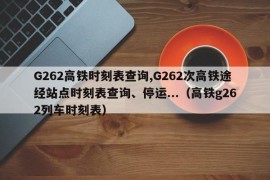 G262高铁时刻表查询,G262次高铁途经站点时刻表查询、停运...（高铁g262列车时刻表）