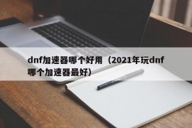 dnf加速器哪个好用（2021年玩dnf哪个加速器最好）