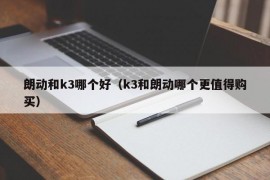 朗动和k3哪个好（k3和朗动哪个更值得购买）