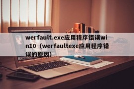 werfault.exe应用程序错误win10（werfaultexe应用程序错误的原因）