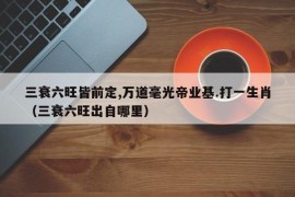 三衰六旺皆前定,万道毫光帝业基.打一生肖（三衰六旺出自哪里）