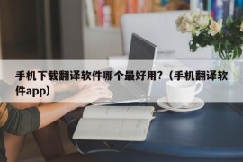 手机下载翻译软件哪个最好用?（手机翻译软件app）