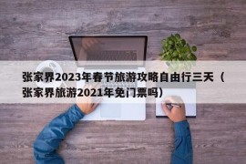 张家界2023年春节旅游攻略自由行三天（张家界旅游2021年免门票吗）